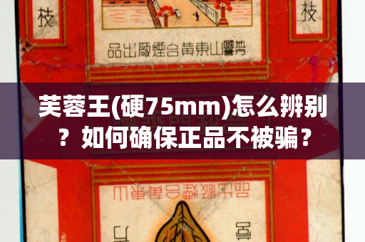 芙蓉王(硬75mm)怎么辨别？如何确保正品不被骗？